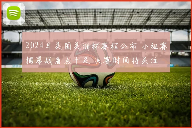 2024年美国美洲杯赛程公布 小组赛揭幕战看点十足 决赛时间待关注
