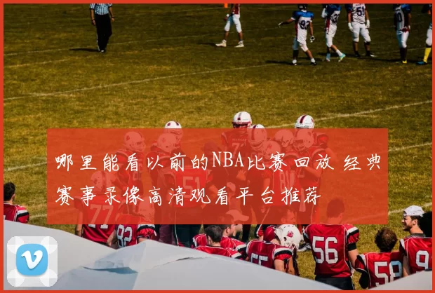 哪里能看以前的NBA比赛回放 经典赛事录像高清观看平台推荐