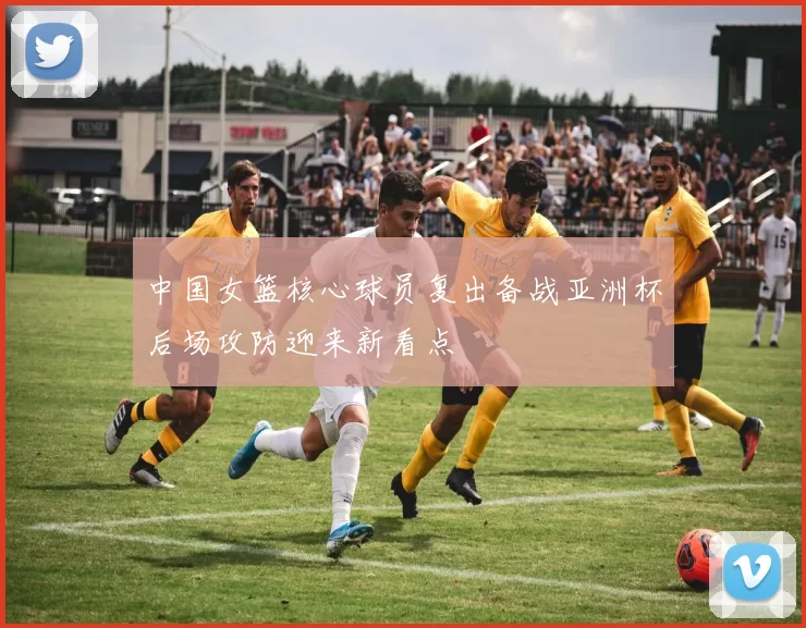 中国女篮核心球员复出备战亚洲杯后场攻防迎来新看点
