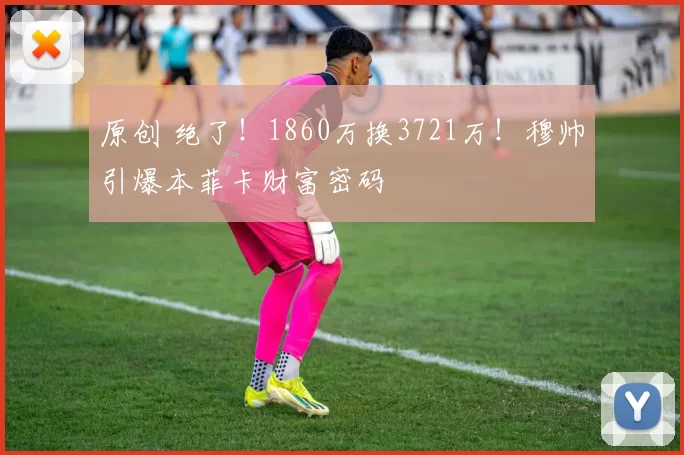 原创 绝了！1860万换3721万！穆帅引爆本菲卡财富密码