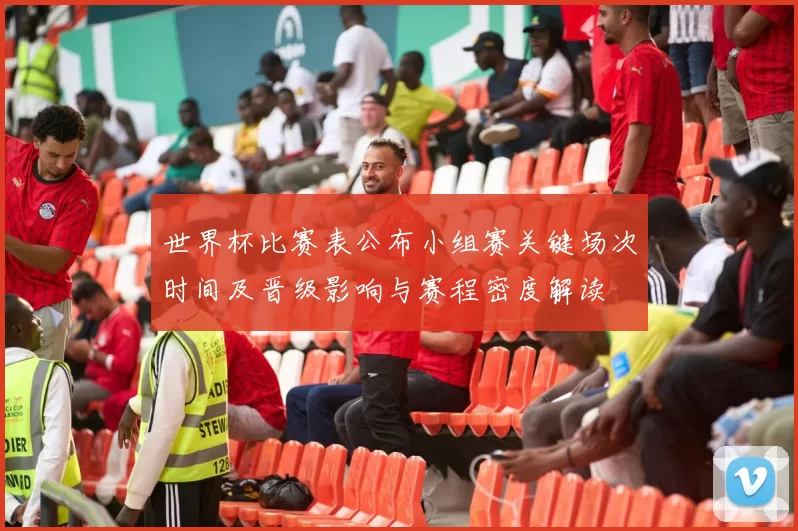 世界杯比赛表公布小组赛关键场次时间及晋级影响与赛程密度解读