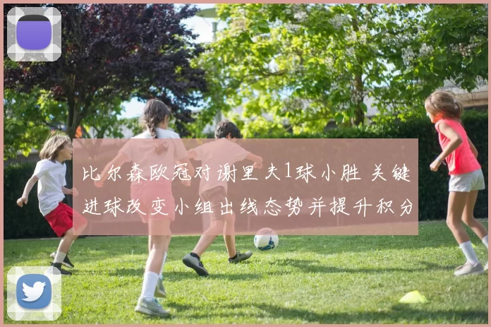 比尔森欧冠对谢里夫1球小胜 关键进球改变小组出线态势并提升积分