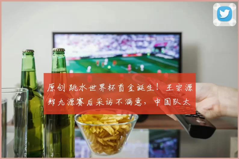 原创 跳水世界杯首金诞生！王宗源郑九源赛后采访不满意，中国队太强了