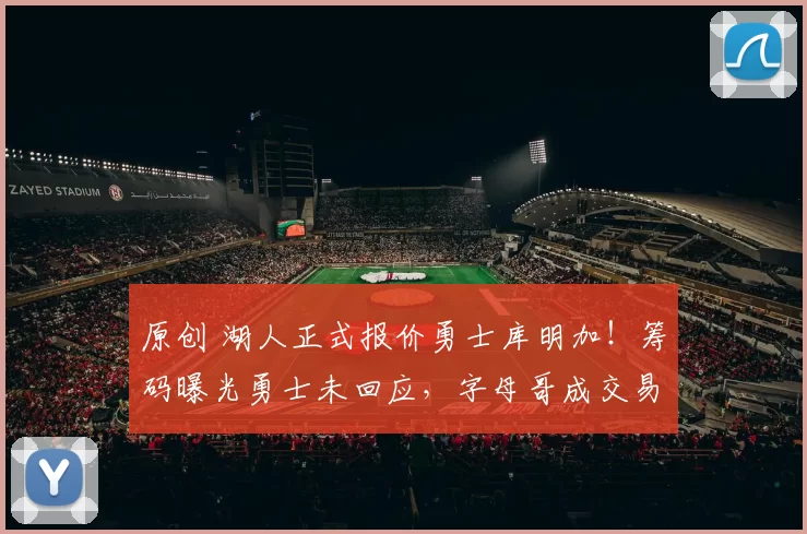 原创 湖人正式报价勇士库明加！筹码曝光勇士未回应，字母哥成交易关键变数