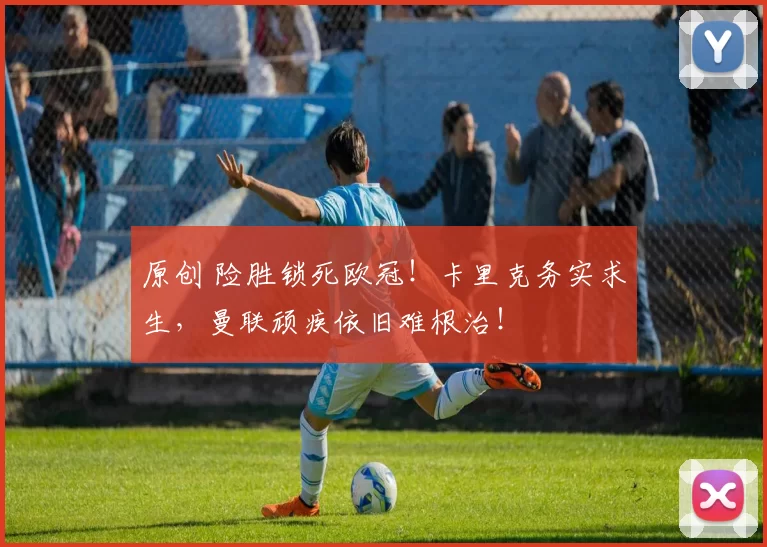 原创 险胜锁死欧冠！卡里克务实求生，曼联顽疾依旧难根治！