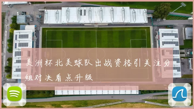 美洲杯北美球队出战资格引关注分组对决看点升级