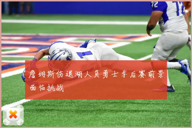 詹姆斯伤退湖人负勇士季后赛前景面临挑战