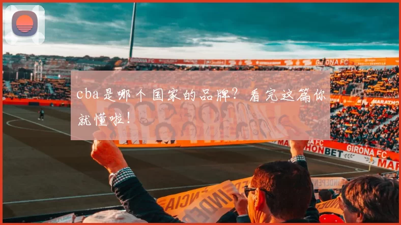 cba是哪个国家的品牌？看完这篇你就懂啦！