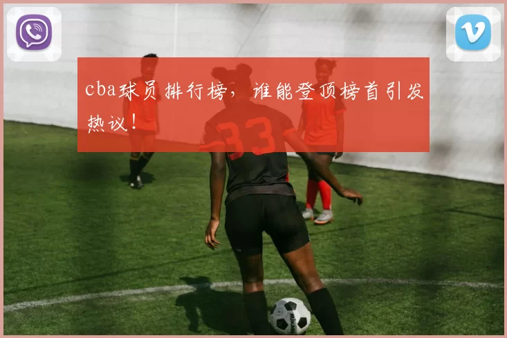 cba球员排行榜,谁能登顶榜首引发热议!