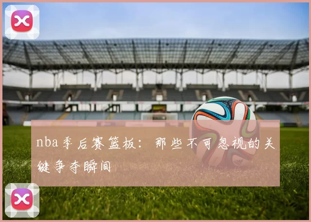 nba季后赛篮板：那些不可忽视的关键争夺瞬间