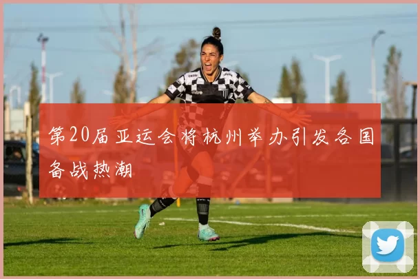 第20届亚运会将杭州举办引发各国备战热潮