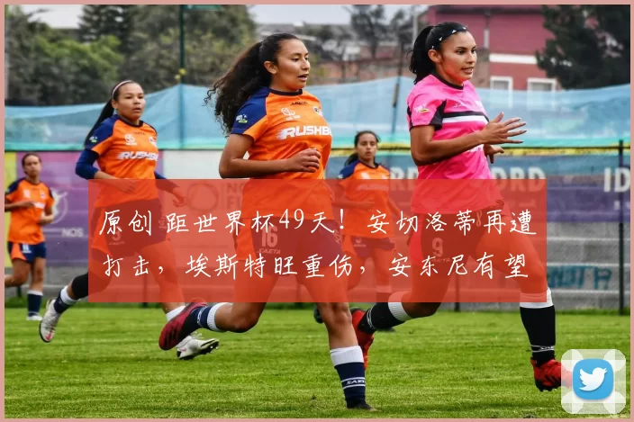 原创 距世界杯49天！安切洛蒂再遭打击，埃斯特旺重伤，安东尼有望回归