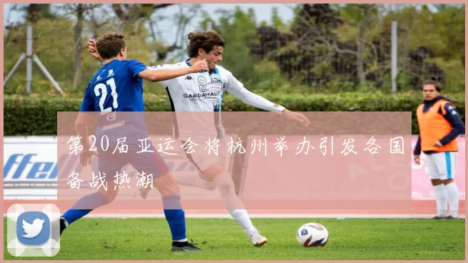 第20届亚运会将杭州举办引发各国备战热潮