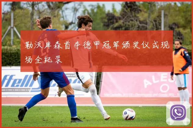 勒沃库森首夺德甲冠军颁奖仪式现场全纪录